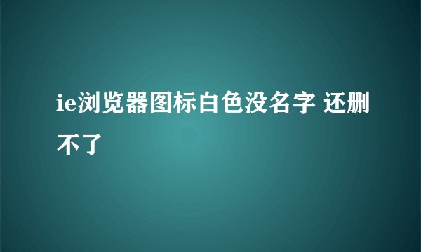 ie浏览器图标白色没名字 还删不了