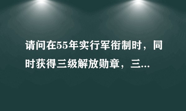 请问在55年实行军衔制时，同时获得三级解放勋章，三级独立自由勋章，三级八一勋章的军官的军衔最多能评