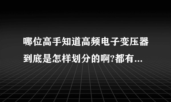 哪位高手知道高频电子变压器到底是怎样划分的啊?都有哪些型号和规格啊?常见的有哪些呢?谢谢了？