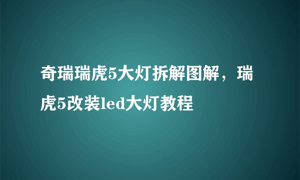 奇瑞瑞虎5大灯拆解图解，瑞虎5改装led大灯教程