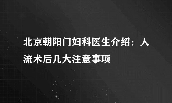 北京朝阳门妇科医生介绍：人流术后几大注意事项
