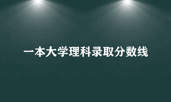 一本大学理科录取分数线