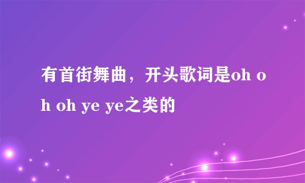 有首街舞曲，开头歌词是oh oh oh ye ye之类的