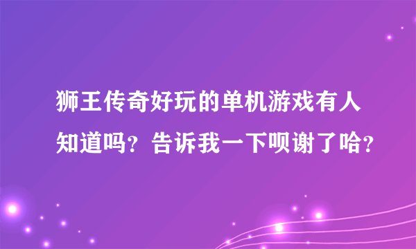狮王传奇好玩的单机游戏有人知道吗？告诉我一下呗谢了哈？