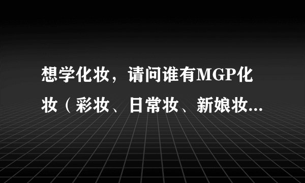 想学化妆，请问谁有MGP化妆（彩妆、日常妆、新娘妆、职业妆）视频教程吗？最好能用百度云盘下载的。