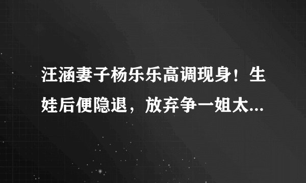 汪涵妻子杨乐乐高调现身！生娃后便隐退，放弃争一姐太可惜，你怎么看？