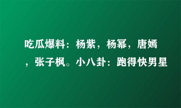 吃瓜爆料：杨紫，杨幂，唐嫣，张子枫。小八卦：跑得快男星