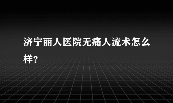 济宁丽人医院无痛人流术怎么样？