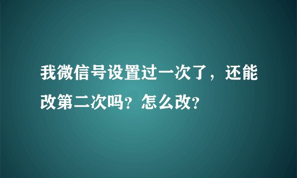 我微信号设置过一次了，还能改第二次吗？怎么改？