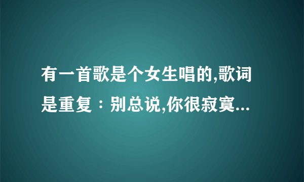 有一首歌是个女生唱的,歌词是重复∶别总说,你很寂寞,别总说,xxxx。xxxxxxx。别总说,xxx。