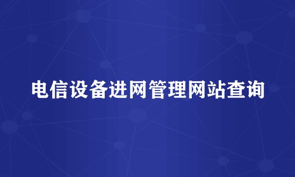 电信设备进网管理网站查询