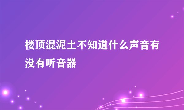 楼顶混泥土不知道什么声音有没有听音器
