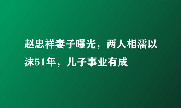 赵忠祥妻子曝光，两人相濡以沫51年，儿子事业有成