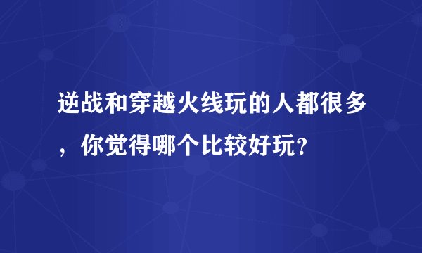 逆战和穿越火线玩的人都很多，你觉得哪个比较好玩？