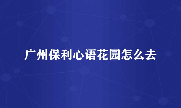广州保利心语花园怎么去