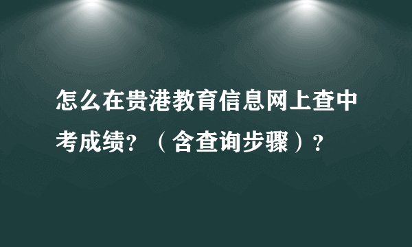 怎么在贵港教育信息网上查中考成绩？（含查询步骤）？
