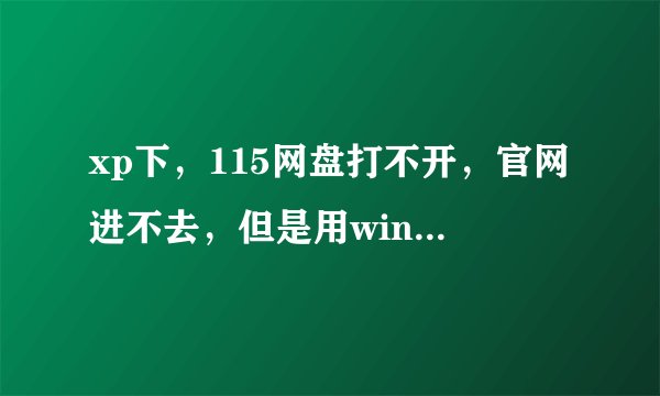 xp下，115网盘打不开，官网进不去，但是用win7就可以。用的搜狗，设置都一样，xp系统是ghost版