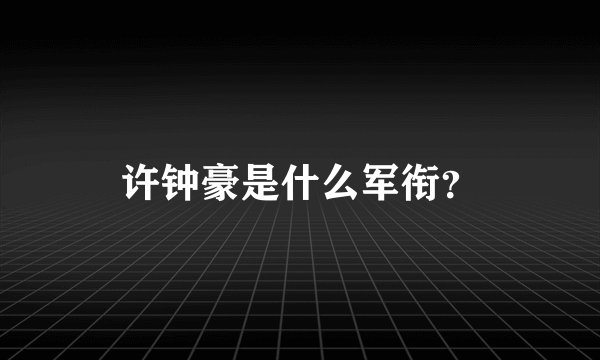 许钟豪是什么军衔？