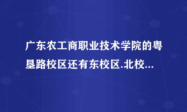 广东农工商职业技术学院的粤垦路校区还有东校区.北校区有什么差别?