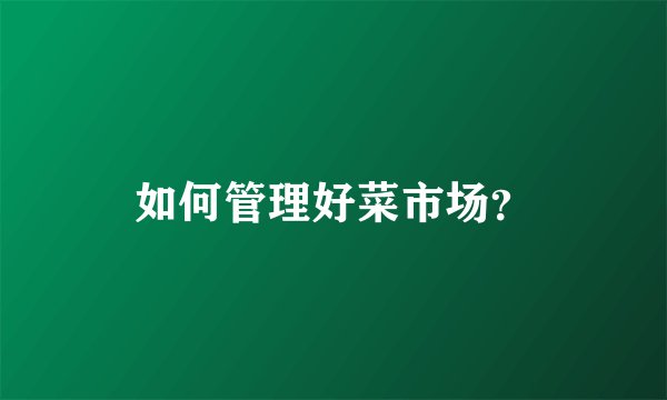 如何管理好菜市场？