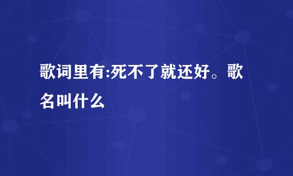 歌词里有:死不了就还好。歌名叫什么