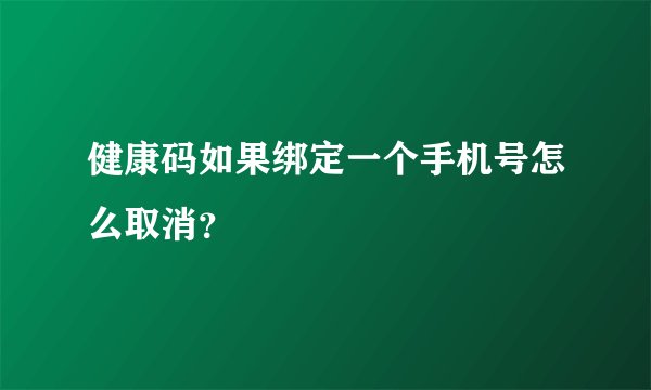 健康码如果绑定一个手机号怎么取消？