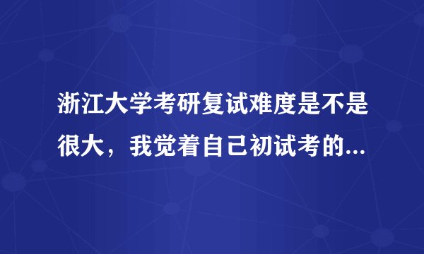 浙江大学考研复试难度是不是很大，我觉着自己初试考的还不错，复试害怕被刷下去。