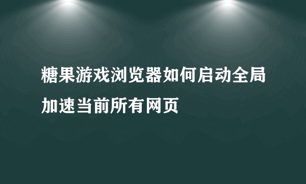 糖果游戏浏览器如何启动全局加速当前所有网页