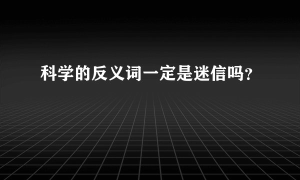 科学的反义词一定是迷信吗？