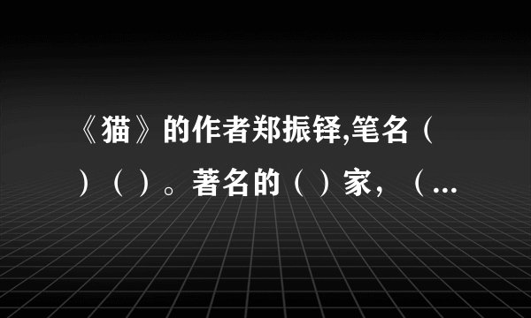 《猫》的作者郑振铎,笔名（）（）。著名的（）家，（）家，（）家，是新文化运动的倡导者之一