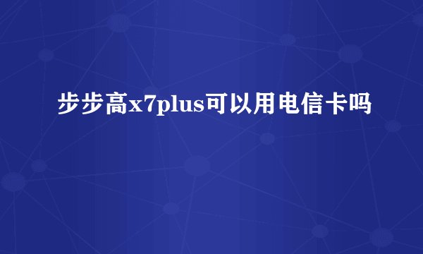 步步高x7plus可以用电信卡吗