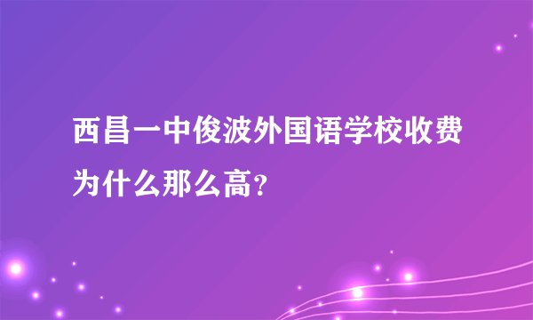 西昌一中俊波外国语学校收费为什么那么高？