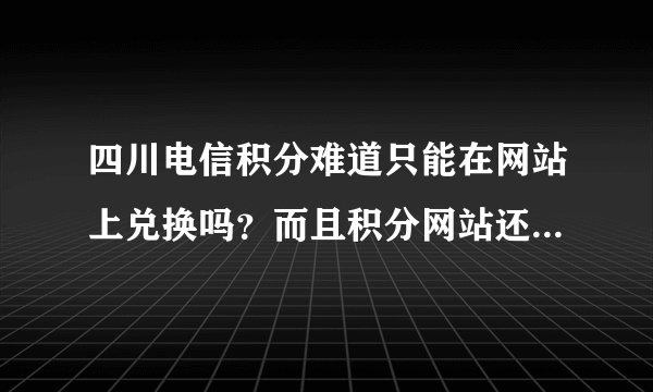 四川电信积分难道只能在网站上兑换吗？而且积分网站还登不上去！