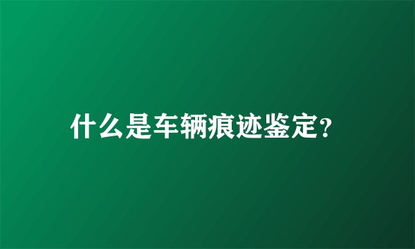 什么是车辆痕迹鉴定？