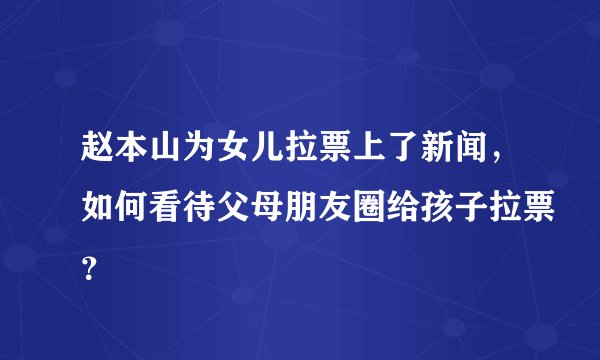 赵本山为女儿拉票上了新闻，如何看待父母朋友圈给孩子拉票？