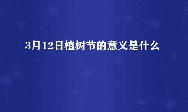 3月12日植树节的意义是什么