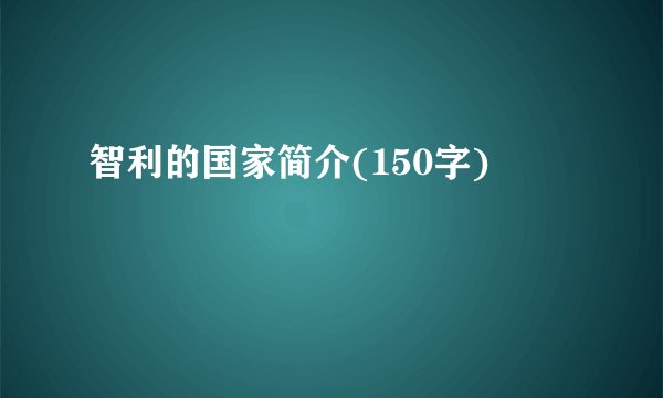 智利的国家简介(150字)