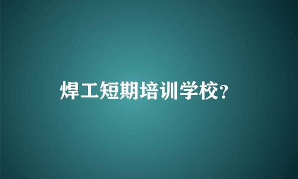 焊工短期培训学校？