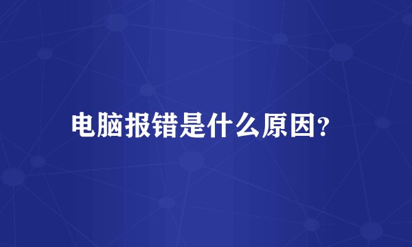 电脑报错是什么原因？