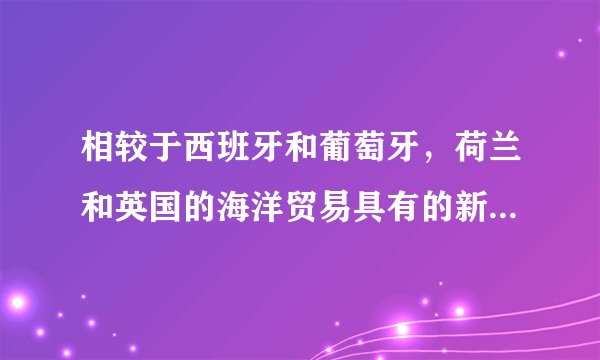 相较于西班牙和葡萄牙，荷兰和英国的海洋贸易具有的新特点是（）？