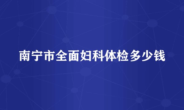 南宁市全面妇科体检多少钱