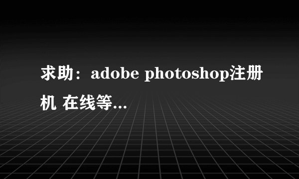 求助：adobe photoshop注册机 在线等待您的帮助
