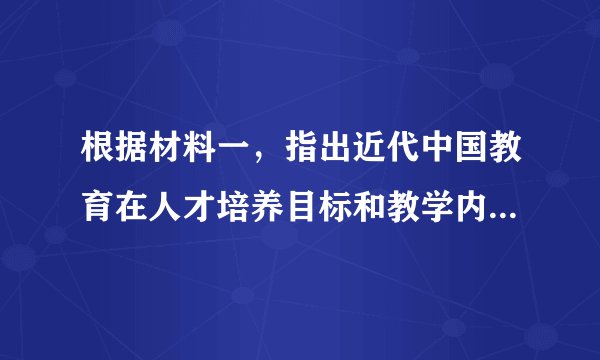 根据材料一，指出近代中国教育在人才培养目标和教学内容方面出现的变化。根据材料二，概括日本明治维新时期教育改革和发展的特点。综合上述材料，谈谈你得到的启示。
