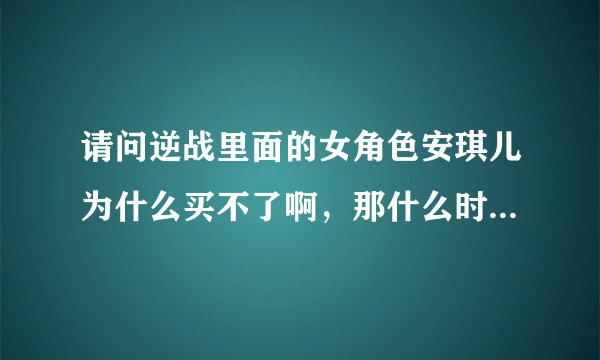 请问逆战里面的女角色安琪儿为什么买不了啊，那什么时候才能买啊？