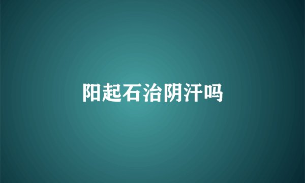 阳起石治阴汗吗
