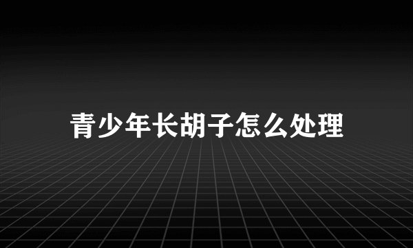 青少年长胡子怎么处理