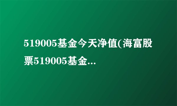 519005基金今天净值(海富股票519005基金净值收盘)