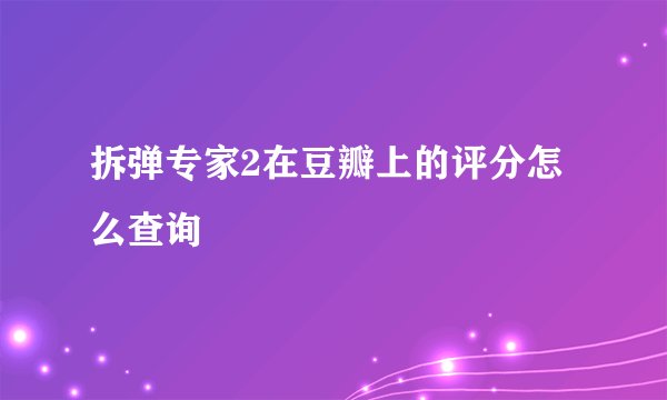 拆弹专家2在豆瓣上的评分怎么查询