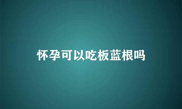 怀孕可以吃板蓝根吗