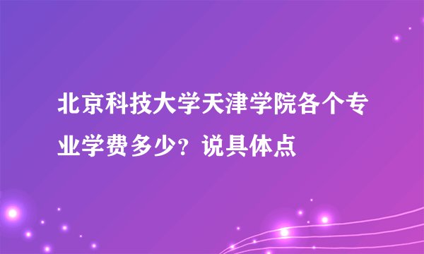 北京科技大学天津学院各个专业学费多少？说具体点